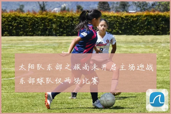 太阳队东部之旅尚未开启主场迎战东部球队仅两场比赛