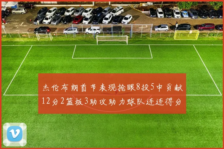 杰伦布朗首节表现抢眼8投5中贡献12分2篮板3助攻助力球队连连得分