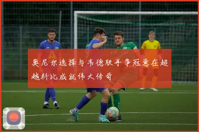 奥尼尔选择与韦德联手争冠意在超越科比成就伟大传奇
