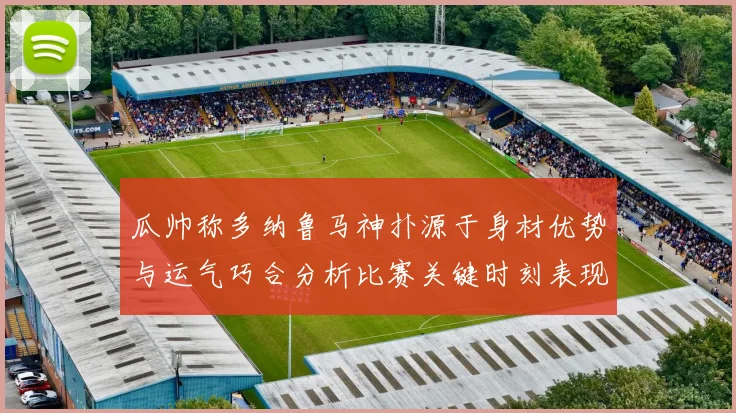 瓜帅称多纳鲁马神扑源于身材优势与运气巧合分析比赛关键时刻表现
