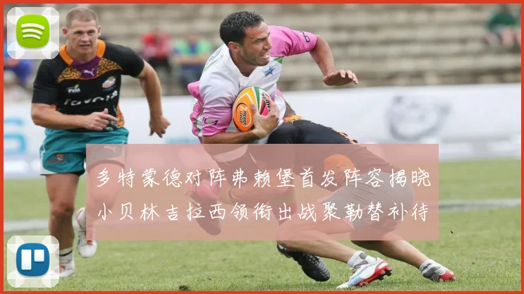 多特蒙德对阵弗赖堡首发阵容揭晓小贝林吉拉西领衔出战聚勒替补待命