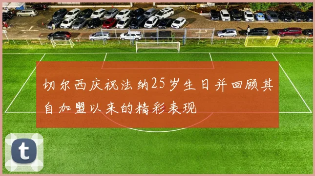 切尔西庆祝法纳25岁生日并回顾其自加盟以来的精彩表现