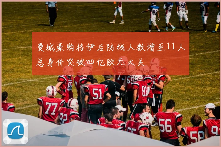 曼城豪购格伊后防线人数增至11人总身价突破四亿欧元大关