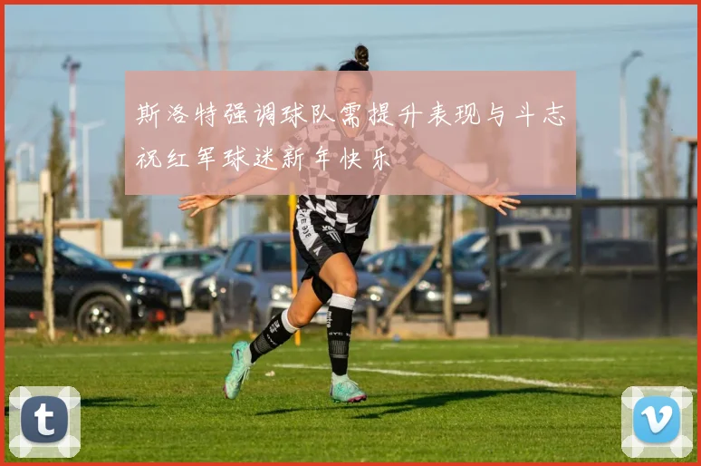 斯洛特强调球队需提升表现与斗志祝红军球迷新年快乐