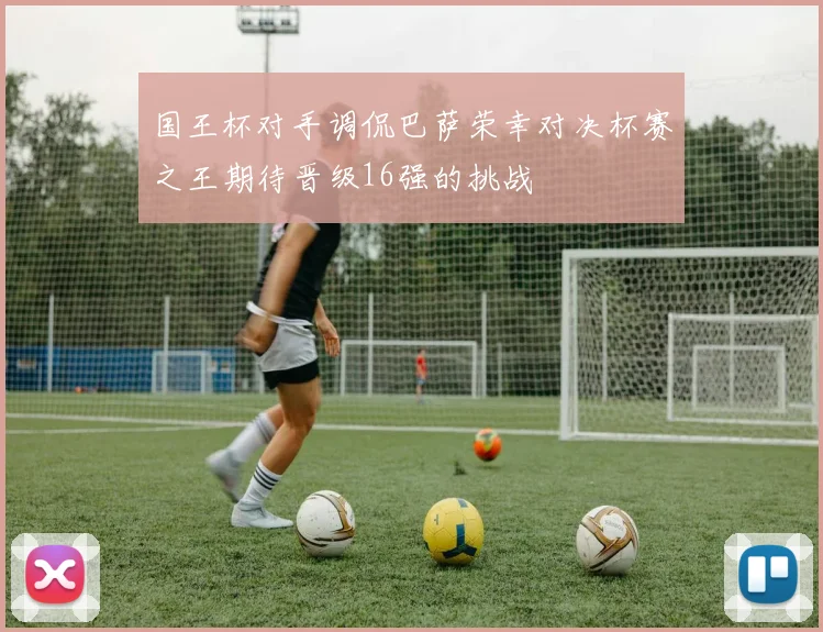 国王杯对手调侃巴萨荣幸对决杯赛之王期待晋级16强的挑战