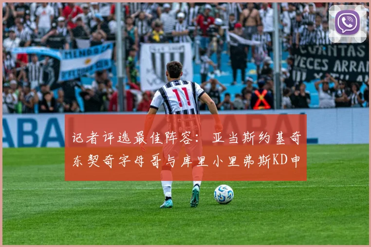 记者评选最佳阵容：亚当斯约基奇东契奇字母哥与库里小里弗斯KD申京入围三阵