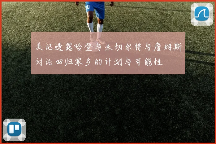 美记透露哈登与米切尔将与詹姆斯讨论回归家乡的计划与可能性