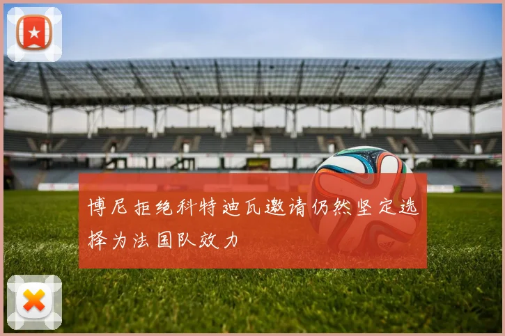 博尼拒绝科特迪瓦邀请仍然坚定选择为法国队效力