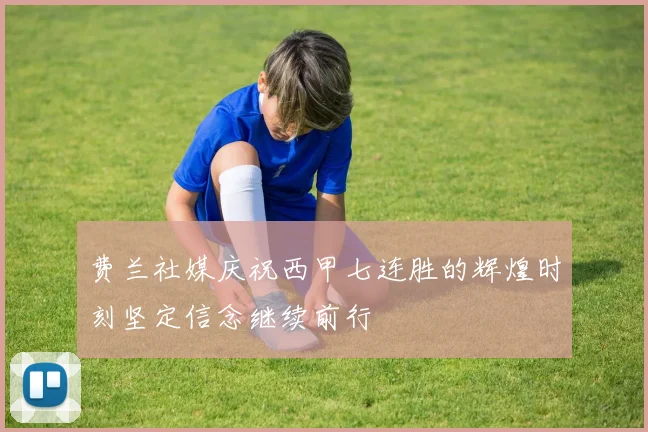 费兰社媒庆祝西甲七连胜的辉煌时刻坚定信念继续前行
