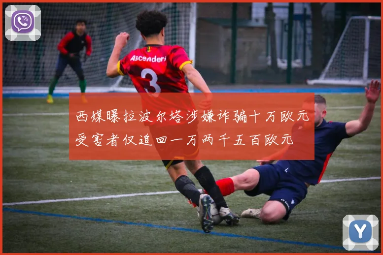 西媒曝拉波尔塔涉嫌诈骗十万欧元受害者仅追回一万两千五百欧元