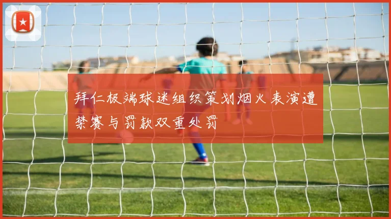拜仁极端球迷组织策划烟火表演遭禁赛与罚款双重处罚