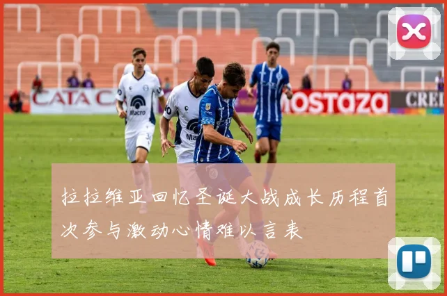 拉拉维亚回忆圣诞大战成长历程首次参与激动心情难以言表