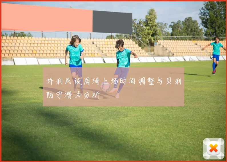 许利民谈周琦上场时间调整与贝利防守潜力分析