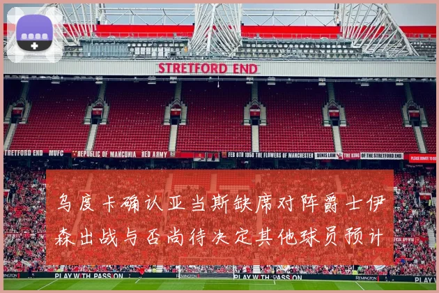 乌度卡确认亚当斯缺席对阵爵士伊森出战与否尚待决定其他球员预计均能参赛