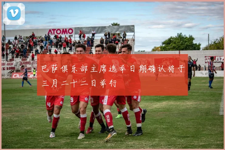 巴萨俱乐部主席选举日期确认将于三月二十二日举行
