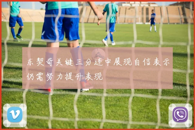 东契奇关键三分连中展现自信表示仍需努力提升表现