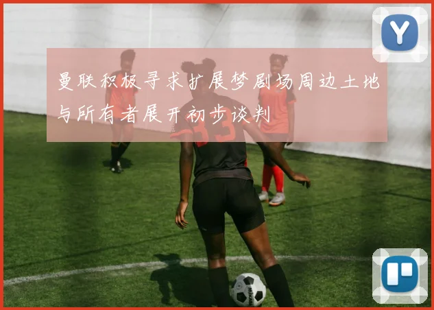 曼联积极寻求扩展梦剧场周边土地与所有者展开初步谈判