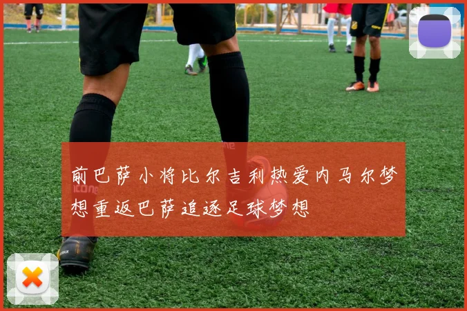前巴萨小将比尔吉利热爱内马尔梦想重返巴萨追逐足球梦想