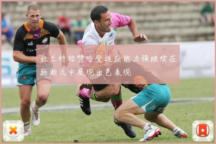 杜兰特称赞哈登适应能力强继续在新潮流中展现出色表现