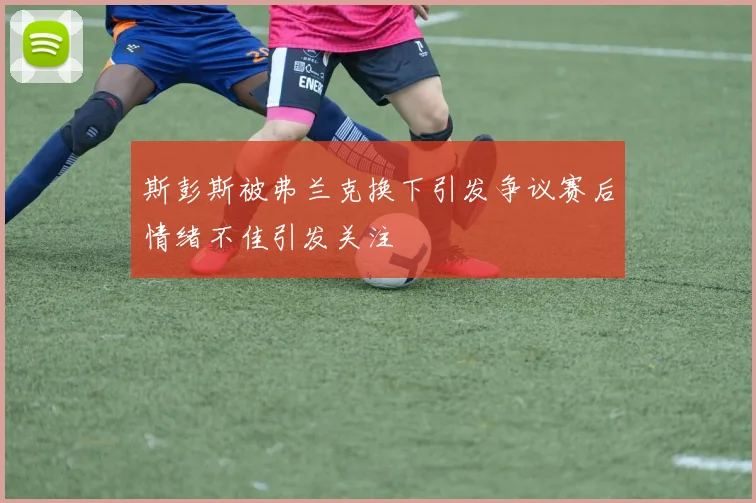 斯彭斯被弗兰克换下引发争议赛后情绪不佳引发关注