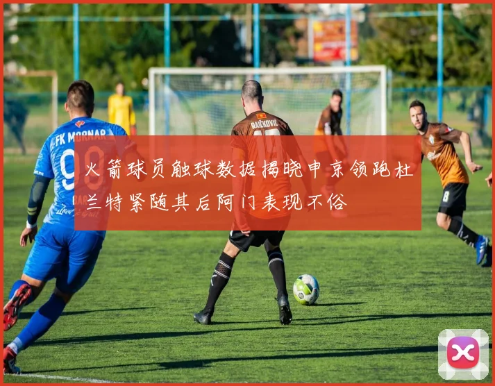 火箭球员触球数据揭晓申京领跑杜兰特紧随其后阿门表现不俗