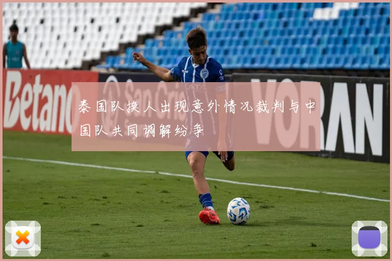 泰国队换人出现意外情况裁判与中国队共同调解纷争