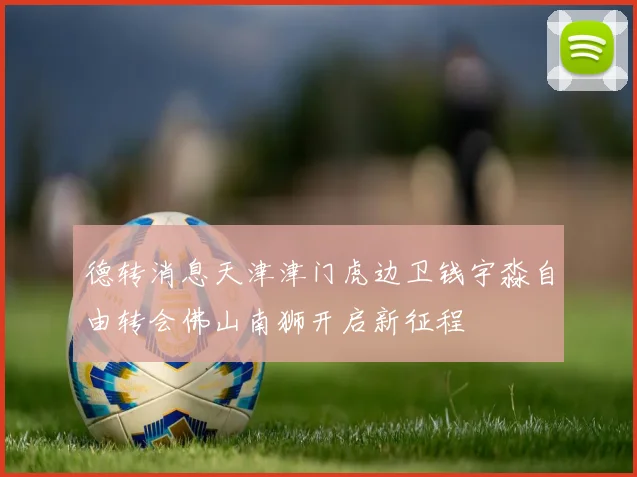 德转消息天津津门虎边卫钱宇淼自由转会佛山南狮开启新征程