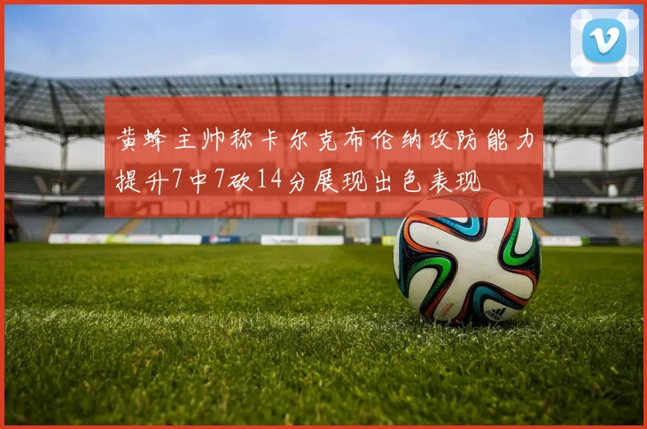 黄蜂主帅称卡尔克布伦纳攻防能力提升7中7砍14分展现出色表现