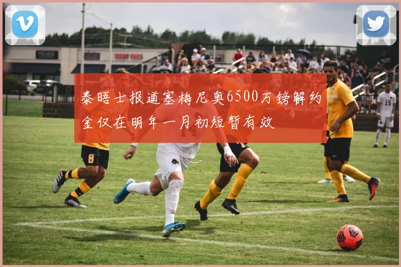 泰晤士报道塞梅尼奥6500万镑解约金仅在明年一月初短暂有效