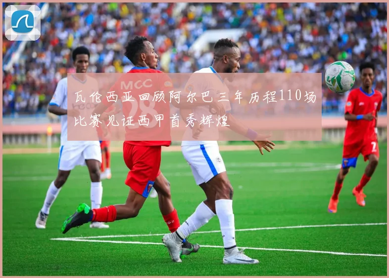 瓦伦西亚回顾阿尔巴三年历程110场比赛见证西甲首秀辉煌