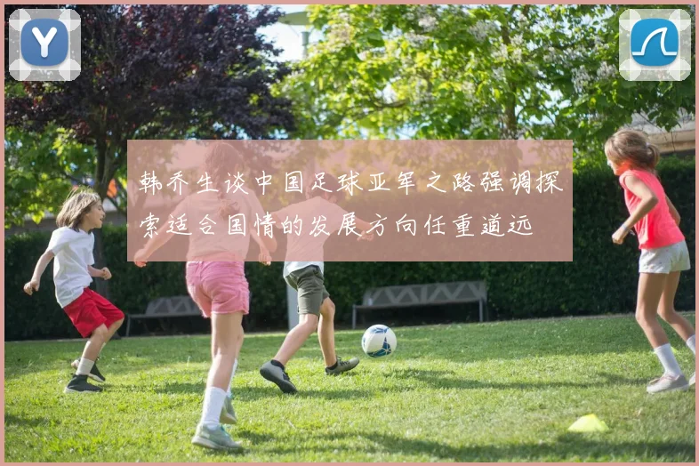 韩乔生谈中国足球亚军之路强调探索适合国情的发展方向任重道远