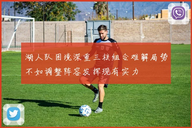 湖人队困境深重三核组合难解局势不如调整阵容发挥现有实力