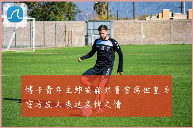 博卡青年主帅安赫尔鲁索离世皇马官方发文表达哀悼之情