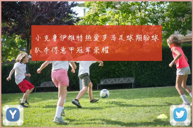 小克鲁伊维特热爱罗马足球期盼球队夺得意甲冠军荣耀
