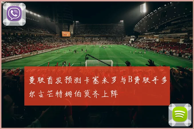 曼联首发预测卡塞米罗与B费联手多尔古芒特姆伯莫齐上阵