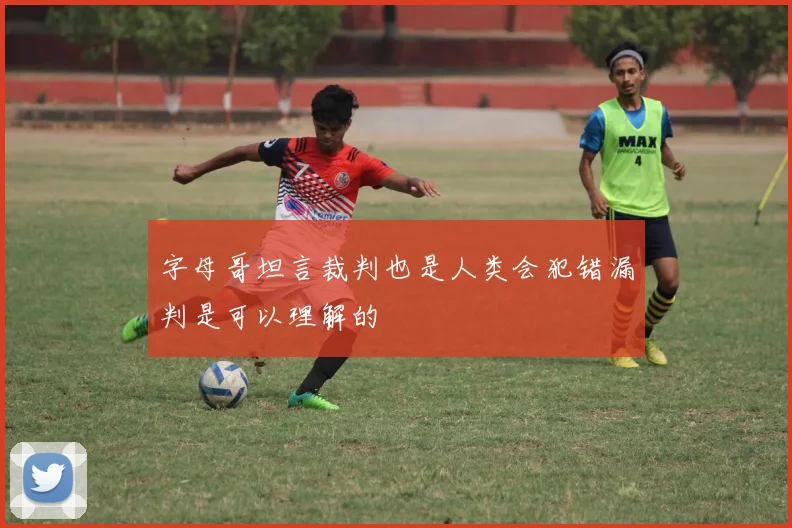 字母哥坦言裁判也是人类会犯错漏判是可以理解的
