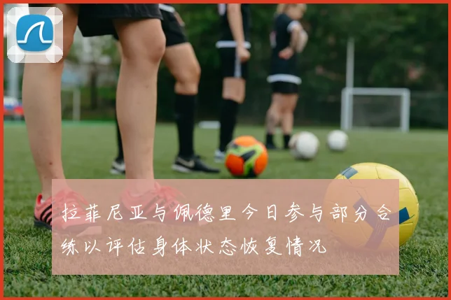 拉菲尼亚与佩德里今日参与部分合练以评估身体状态恢复情况