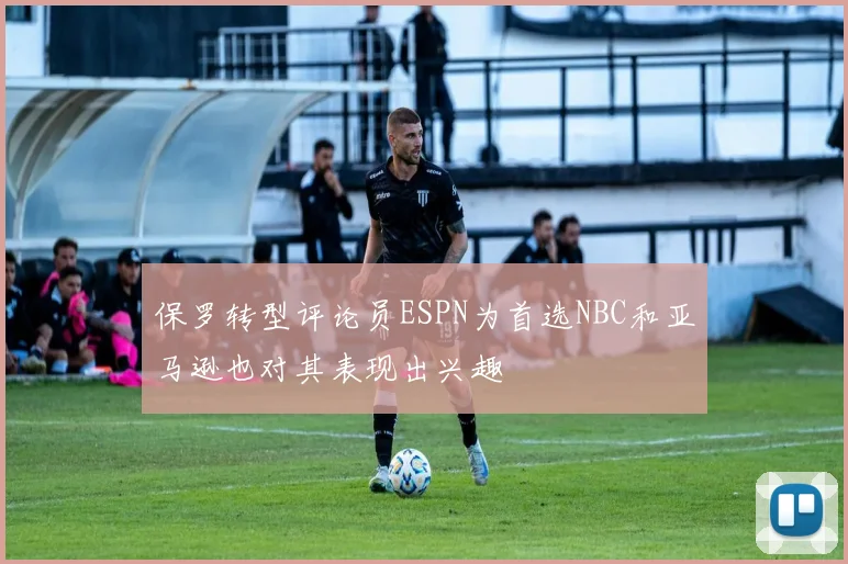 保罗转型评论员ESPN为首选NBC和亚马逊也对其表现出兴趣