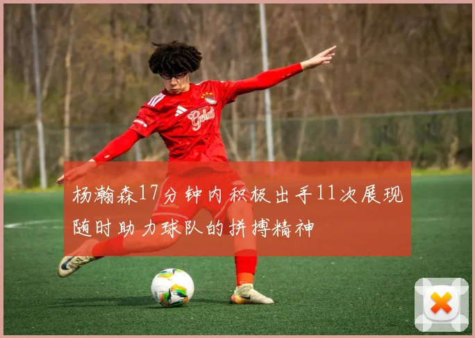 杨瀚森17分钟内积极出手11次展现随时助力球队的拼搏精神
