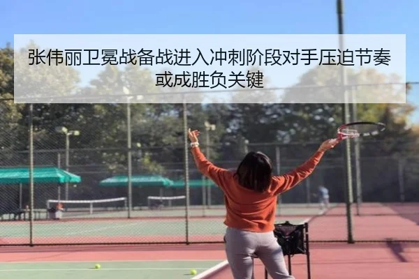 张伟丽卫冕战备战进入冲刺阶段对手压迫节奏或成胜负关键 | mksports